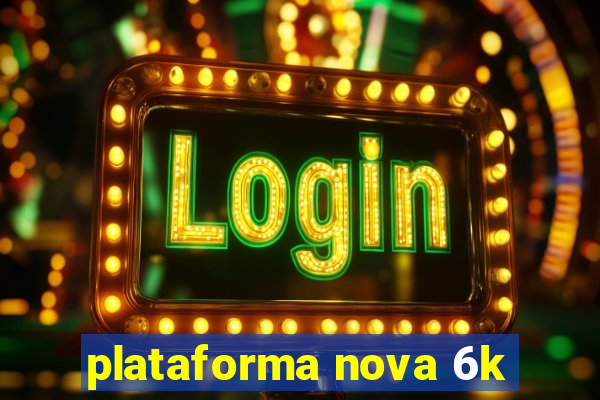 plataforma nova 6k